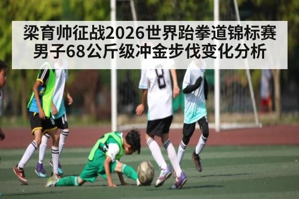 梁育帅征战2026世界跆拳道锦标赛男子68公斤级冲金步伐变化分析