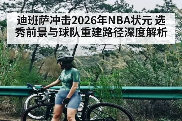 迪班萨冲击2026年NBA状元 选秀前景与球队重建路径深度解析