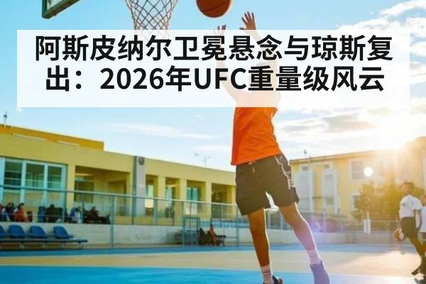 阿斯皮纳尔卫冕悬念与琼斯复出：2026年UFC重量级风云