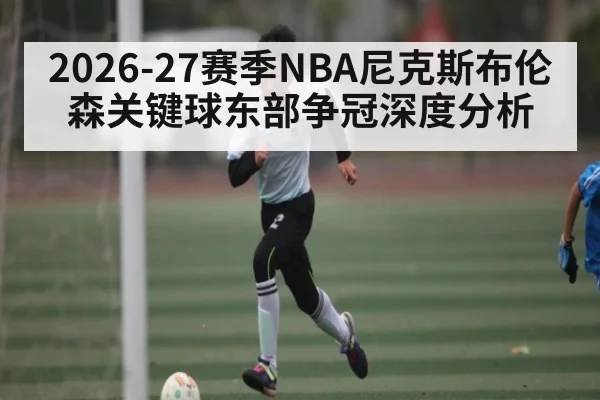 2026-27赛季NBA尼克斯布伦森关键球东部争冠深度分析