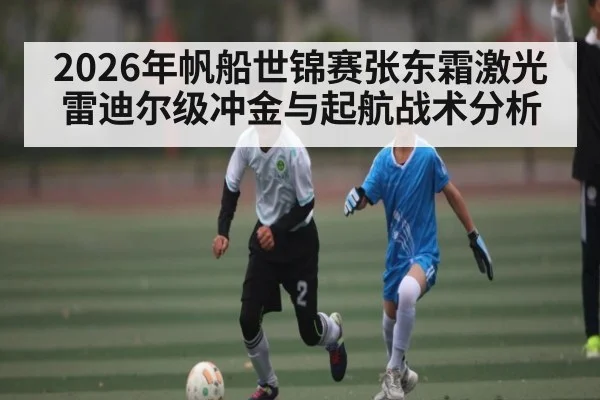 2026年帆船世锦赛张东霜激光雷迪尔级冲金与起航战术分析
